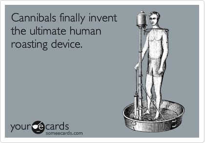 Cannibals finally invent
the ultimate human
roasting device.