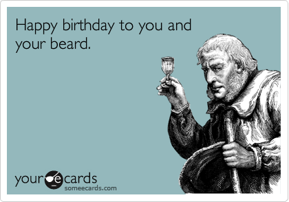 Happy birthday to you and
your beard.