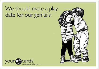 We should make a play
date for our genitals.