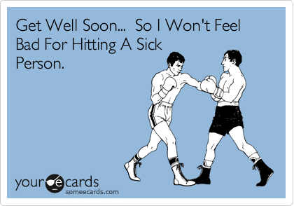 Get Well Soon...  So I Won't Feel Bad For Hitting A Sick
Person.