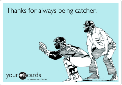 Thanks for always being catcher. 