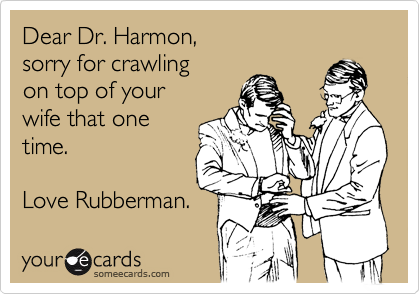 Dear Dr. Harmon,
sorry for crawling
on top of your 
wife that one
time.

Love Rubberman.