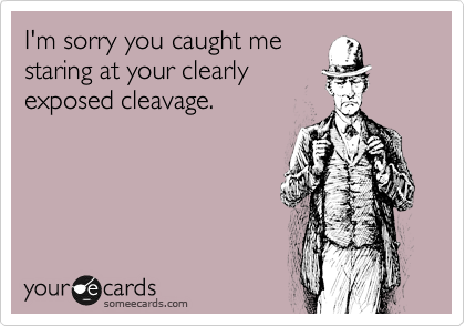 I'm sorry you caught me
staring at your clearly
exposed cleavage.