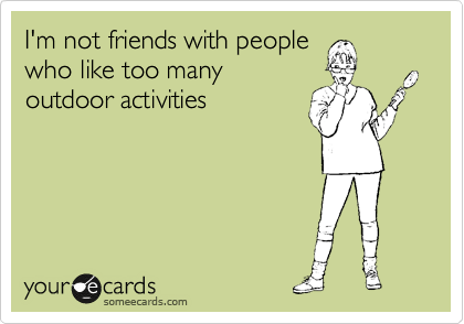 I'm not friends with people
who like too many
outdoor activities