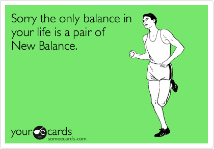 Sorry the only balance in
your life is a pair of 
New Balance.