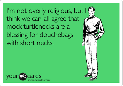 I'm not overly religious, but I
think we can all agree that
mock turtlenecks are a
blessing for douchebags
with short necks.
