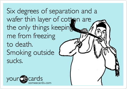 Six degrees of separation and a wafer thin layer of cotton are 
the only things keeping
me from freezing
to death.
Smoking outside
sucks. 