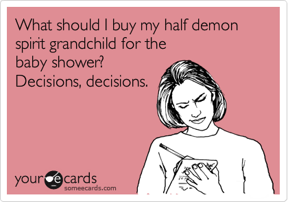 What should I buy my half demon spirit grandchild for the 
baby shower? 
Decisions, decisions.