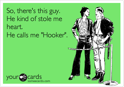 So, there's this guy.
He kind of stole me
heart.
He calls me "Hooker".