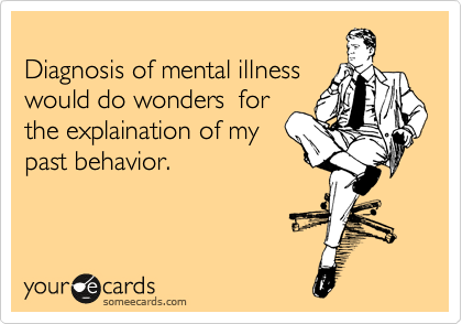 
Diagnosis of mental illness
would do wonders  for 
the explaination of my
past behavior.