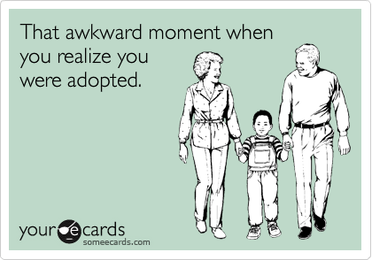 That awkward moment when
you realize you
were adopted. 