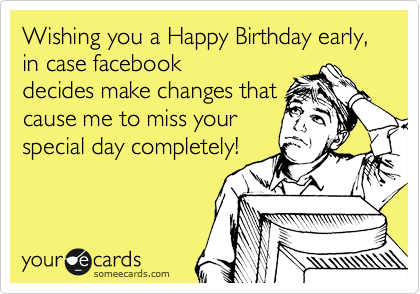 Wishing you a Happy Birthday early, in case facebook
decides make changes that
cause me to miss your
special day completely!