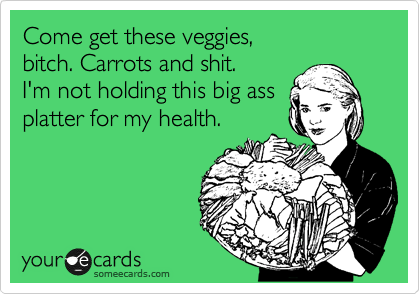 Come get these veggies,
bitch. Carrots and shit.
I'm not holding this big ass
platter for my health.