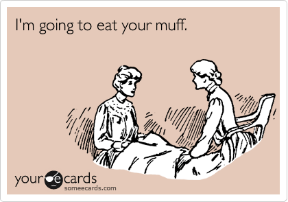 I'm going to eat your muff. 