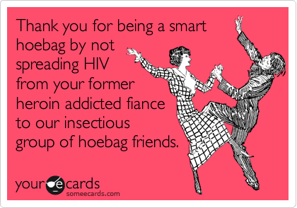Thank you for being a smart
hoebag by not
spreading HIV
from your former
heroin addicted fiance
to our insectious
group of hoebag friends. 