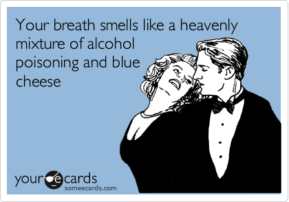 Your breath smells like a heavenly mixture of alcohol
poisoning and blue
cheese