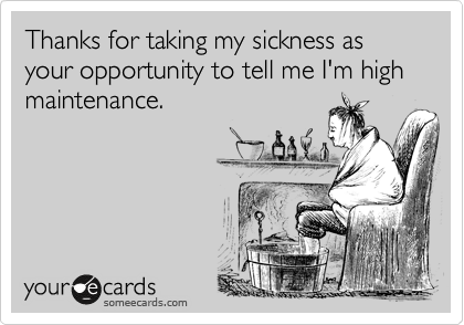 Thanks for taking my sickness as your opportunity to tell me I'm high maintenance. 