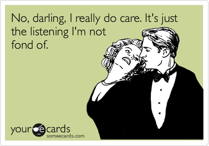 No, darling, I really do care. It's just the listening I'm not
fond of. 
