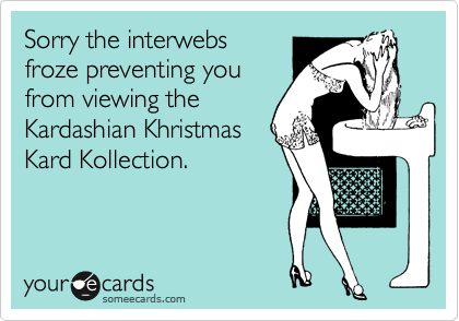 Sorry the interwebs
froze preventing you
from viewing the
Kardashian Khristmas
Kard Kollection.
