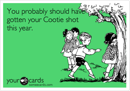 You probably should have
gotten your Cootie shot
this year.
