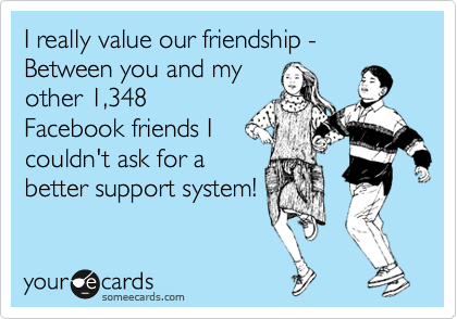 I really value our friendship - Between you and my
other 1,348
Facebook friends I
couldn't ask for a
better support system!