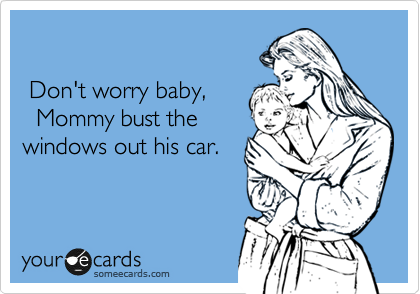 

 Don't worry baby,
  Mommy bust the
windows out his car.