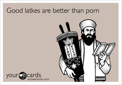 Good latkes are better than porn