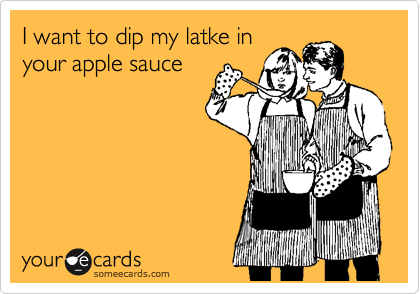 I want to dip my latke in
your apple sauce