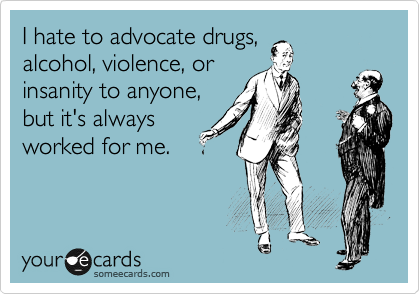 I hate to advocate drugs,
alcohol, violence, or
insanity to anyone,
but it's always
worked for me.
