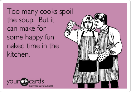 Too many cooks spoil
the soup.  But it
can make for
some happy fun
naked time in the
kitchen.