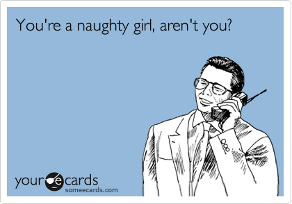 You're a naughty girl, aren't you?
