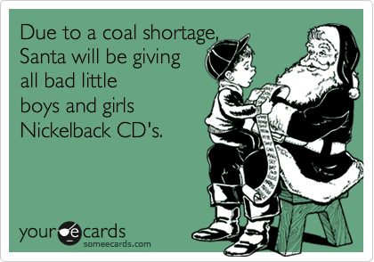 Due to a coal shortage, 
Santa will be giving
all bad little
boys and girls 
Nickelback CD's.