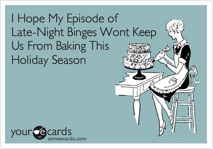 I Hope My Episode of
Late-Night Binges Wont Keep
Us From Baking This
Holiday Season