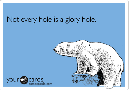 
Not every hole is a glory hole.