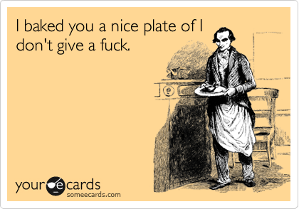 I baked you a nice plate of I
don't give a fuck. 