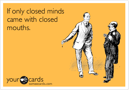 If only closed minds
came with closed
mouths.