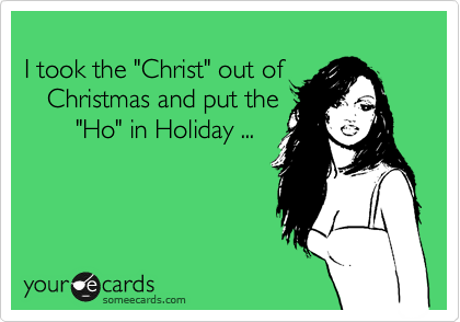  
I took the "Christ" out of
   Christmas and put the
       "Ho" in Holiday ...