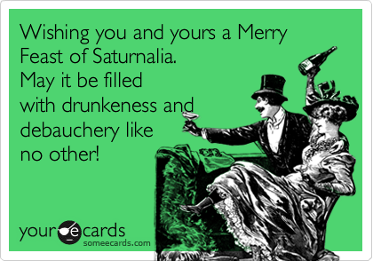 Wishing you and yours a Merry Feast of Saturnalia.
May it be filled
with drunkeness and
debauchery like
no other!