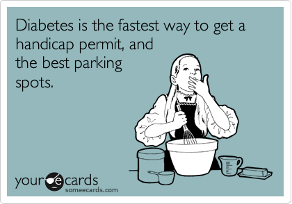 Diabetes is the fastest way to get a 
handicap permit, and
the best parking
spots.
