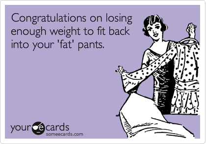 Congratulations on losing
enough weight to fit back
into your 'fat' pants.