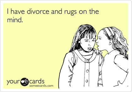 I have divorce and rugs on the mind.