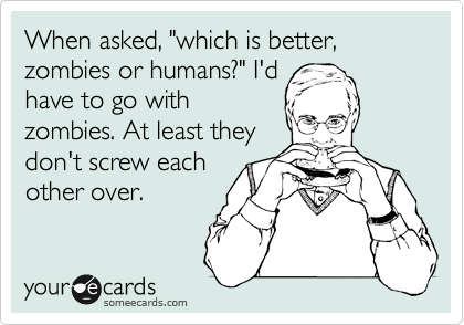When asked, "which is better, zombies or humans?" I'd
have to go with
zombies. At least they
don't screw each
other over.