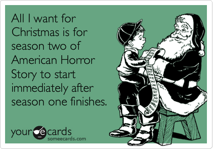 All I want for
Christmas is for
season two of
American Horror
Story to start
immediately after
season one finishes.