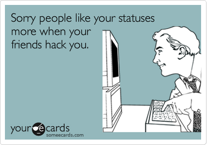 Sorry people like your statuses more when your 
friends hack you.