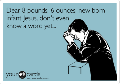 Dear 8 pounds, 6 ounces, new born infant Jesus, don't even
know a word yet...