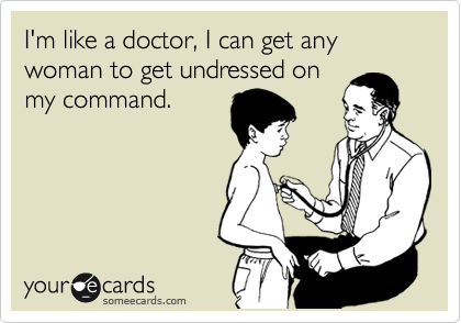 I'm like a doctor, I can get any woman to get undressed on
my command.
