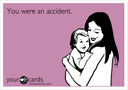 You were an accident. 