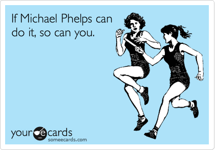 If Michael Phelps can
do it, so can you.