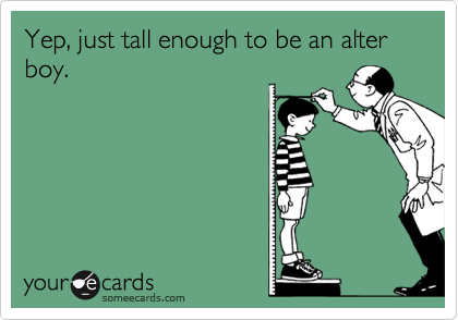 Yep, just tall enough to be an alter boy.