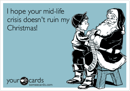 I hope your mid-life
crisis doesn't ruin my
Christmas!